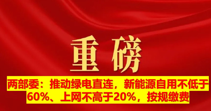 兩部委：推動(dòng)綠電直連，新能源自用不低于60%、上網(wǎng)不高于20%，按規(guī)繳費(fèi)