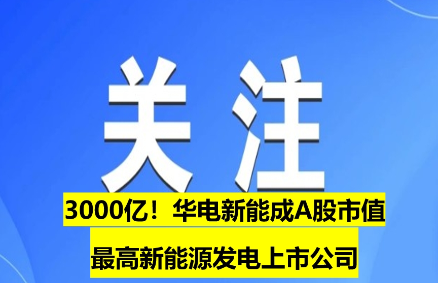 3000億！華電新能成A股市值最高新能源發(fā)電上市公司