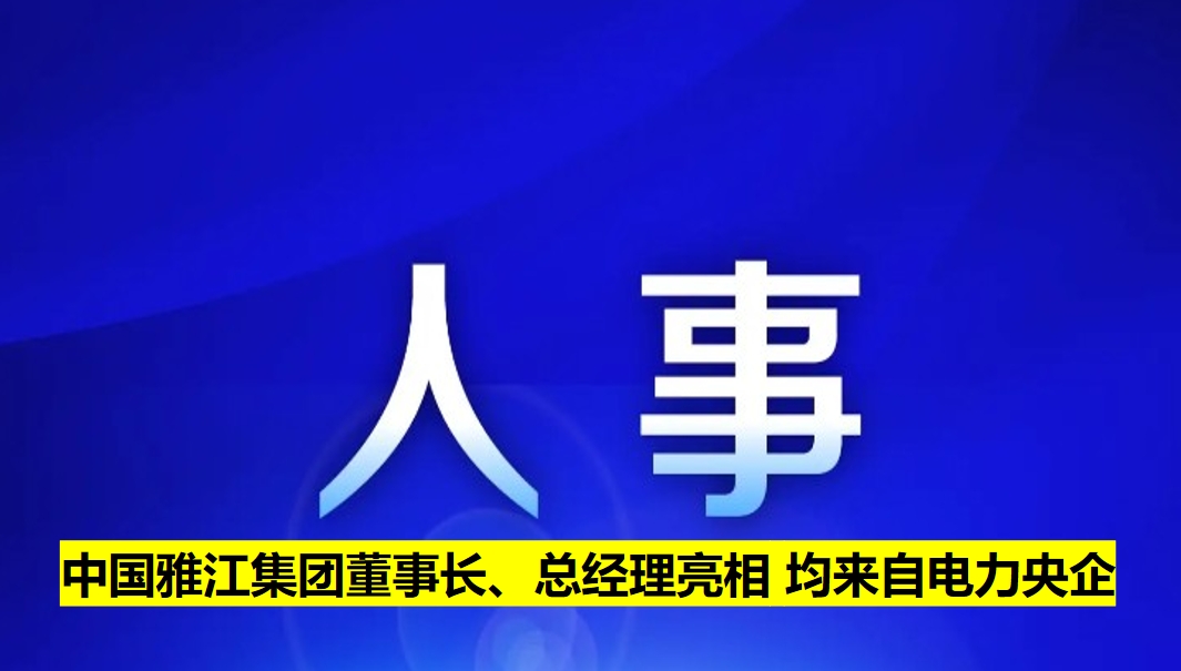 中國(guó)雅江集團(tuán)董事長(zhǎng)、總經(jīng)理亮相 均來(lái)自電力央企