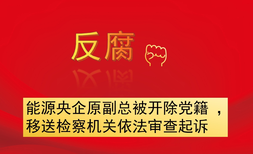 能源央企原副總被開除黨籍 ，移送檢察機(jī)關(guān)依法審查起訴